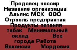 Продавец-кассир › Название организации ­ Альянс-МСК, ООО › Отрасль предприятия ­ Продукты питания, табак › Минимальный оклад ­ 45 000 - Все города Работа » Вакансии   . Мордовия респ.